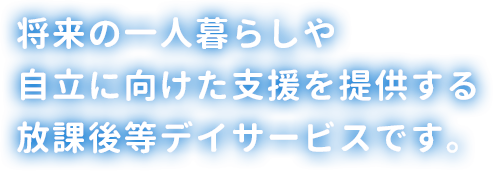 将来の一人暮らしや自立に向けた支援を提供する放課後等デイサービスです。
